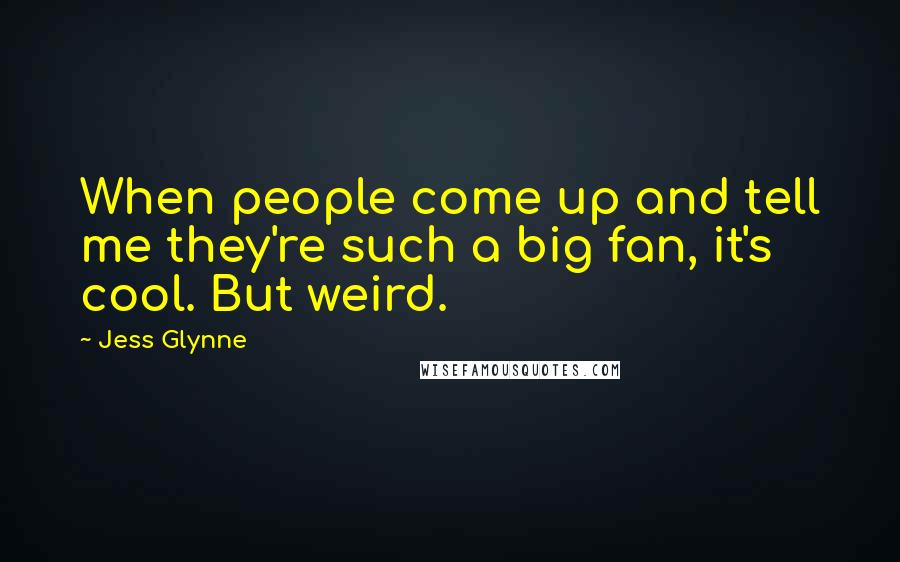 Jess Glynne Quotes: When people come up and tell me they're such a big fan, it's cool. But weird.