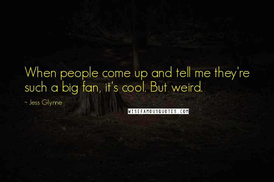 Jess Glynne Quotes: When people come up and tell me they're such a big fan, it's cool. But weird.