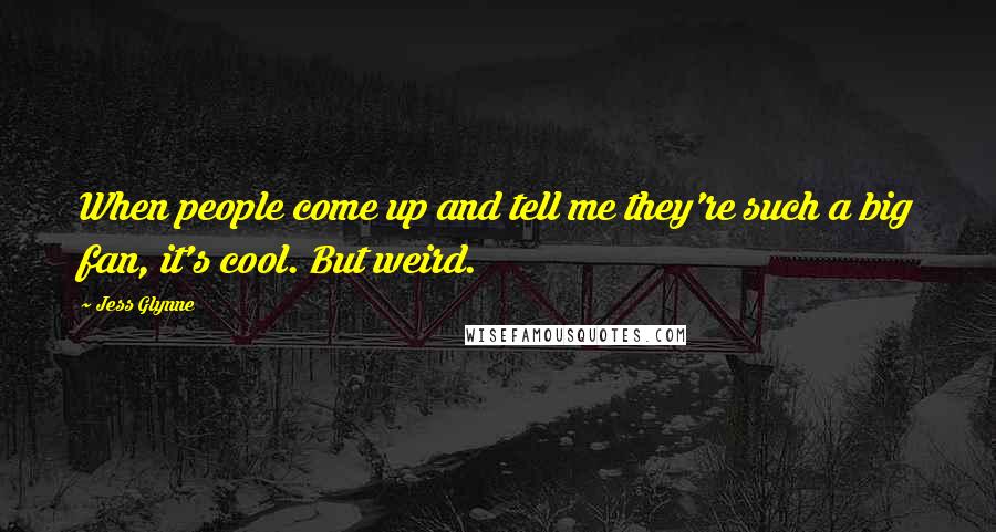 Jess Glynne Quotes: When people come up and tell me they're such a big fan, it's cool. But weird.