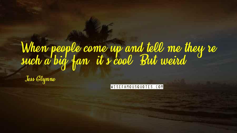 Jess Glynne Quotes: When people come up and tell me they're such a big fan, it's cool. But weird.