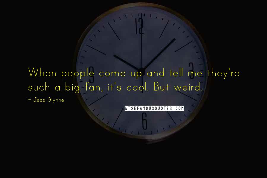 Jess Glynne Quotes: When people come up and tell me they're such a big fan, it's cool. But weird.