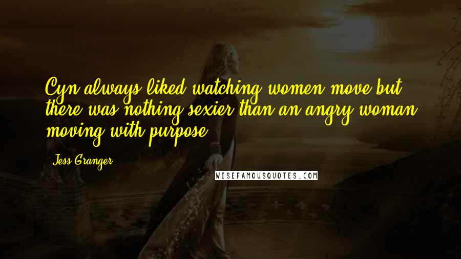 Jess Granger Quotes: Cyn always liked watching women move,but there was nothing sexier than an angry woman moving with purpose.