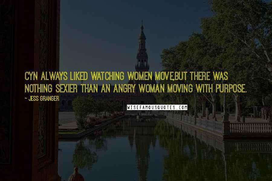 Jess Granger Quotes: Cyn always liked watching women move,but there was nothing sexier than an angry woman moving with purpose.