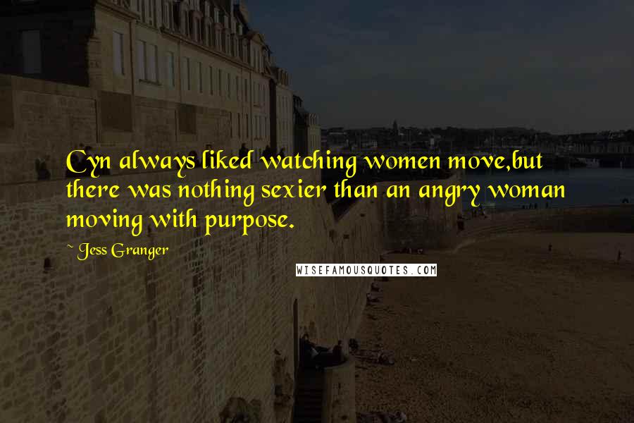 Jess Granger Quotes: Cyn always liked watching women move,but there was nothing sexier than an angry woman moving with purpose.