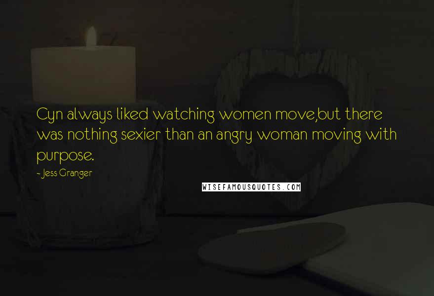 Jess Granger Quotes: Cyn always liked watching women move,but there was nothing sexier than an angry woman moving with purpose.