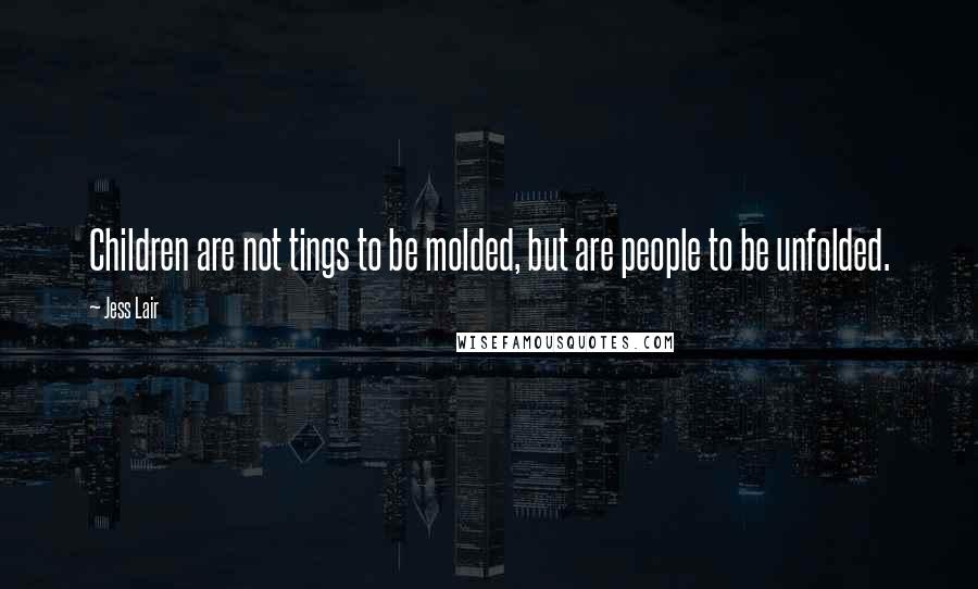 Jess Lair Quotes: Children are not tings to be molded, but are people to be unfolded.