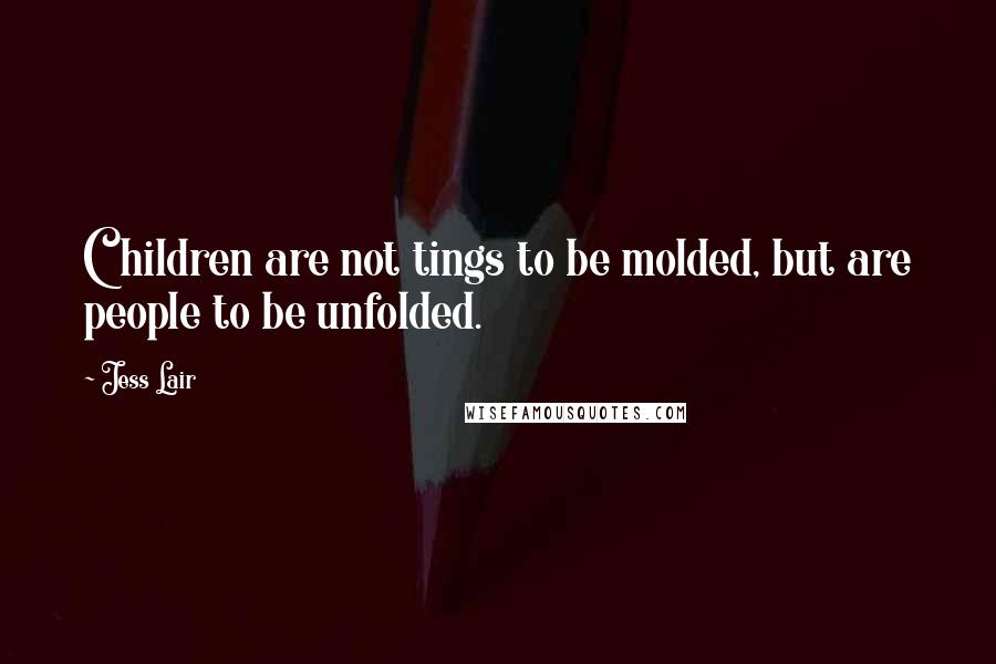 Jess Lair Quotes: Children are not tings to be molded, but are people to be unfolded.