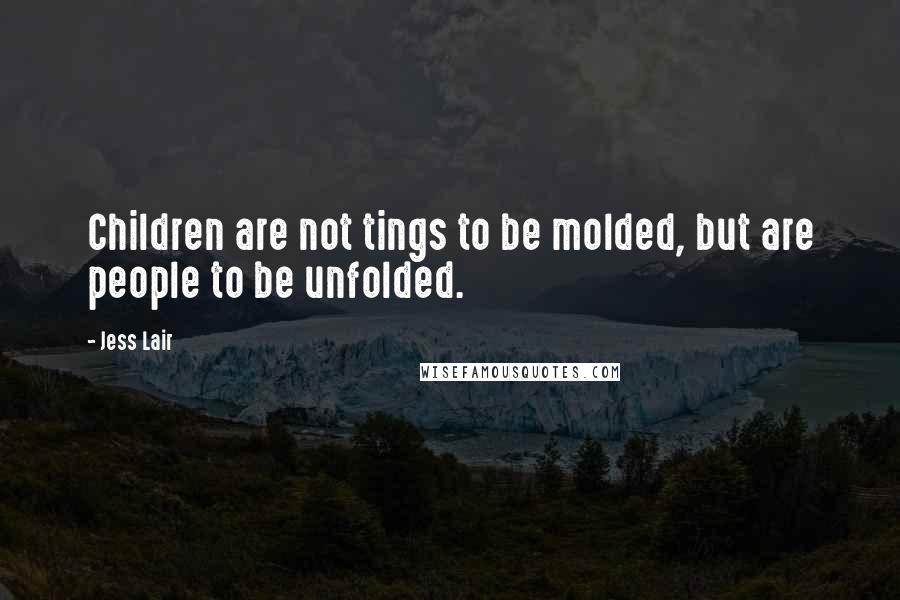 Jess Lair Quotes: Children are not tings to be molded, but are people to be unfolded.