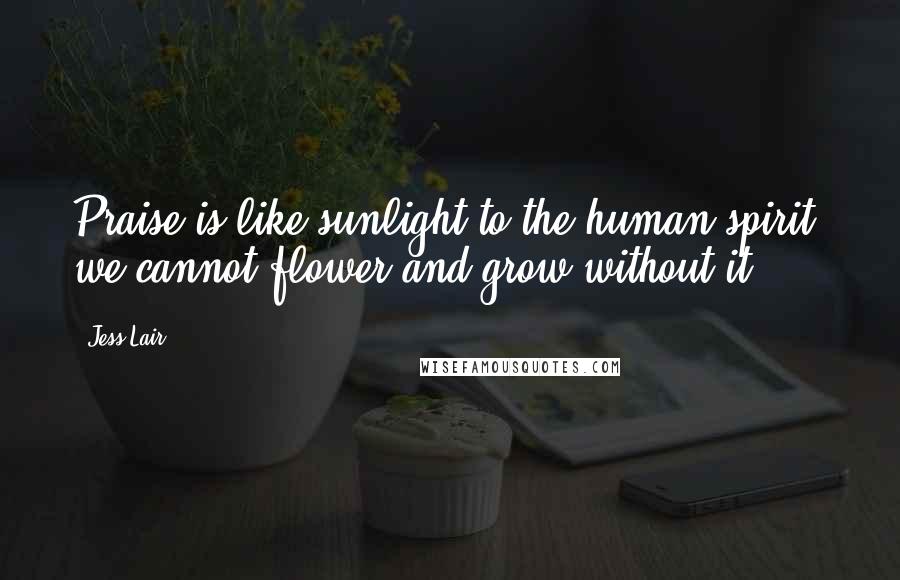 Jess Lair Quotes: Praise is like sunlight to the human spirit, we cannot flower and grow without it.
