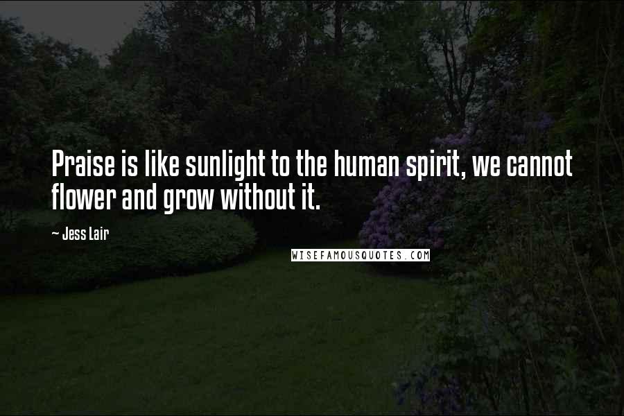 Jess Lair Quotes: Praise is like sunlight to the human spirit, we cannot flower and grow without it.
