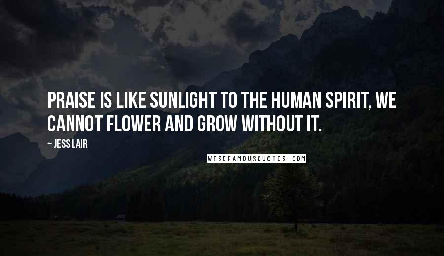 Jess Lair Quotes: Praise is like sunlight to the human spirit, we cannot flower and grow without it.