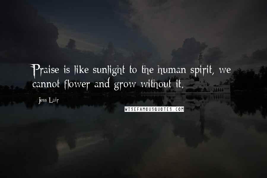 Jess Lair Quotes: Praise is like sunlight to the human spirit, we cannot flower and grow without it.