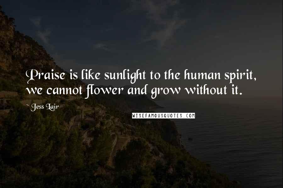 Jess Lair Quotes: Praise is like sunlight to the human spirit, we cannot flower and grow without it.