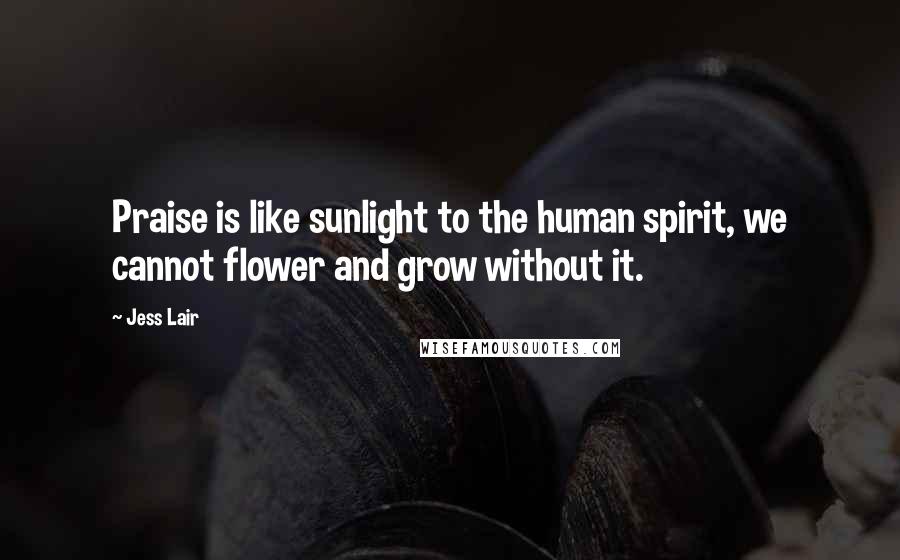 Jess Lair Quotes: Praise is like sunlight to the human spirit, we cannot flower and grow without it.