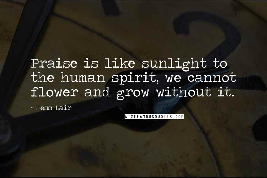 Jess Lair Quotes: Praise is like sunlight to the human spirit, we cannot flower and grow without it.