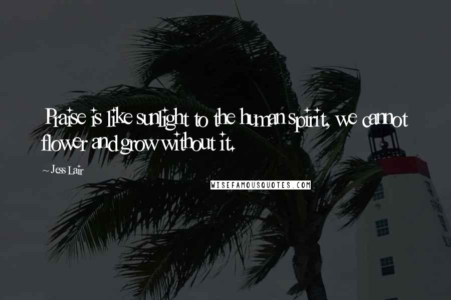 Jess Lair Quotes: Praise is like sunlight to the human spirit, we cannot flower and grow without it.
