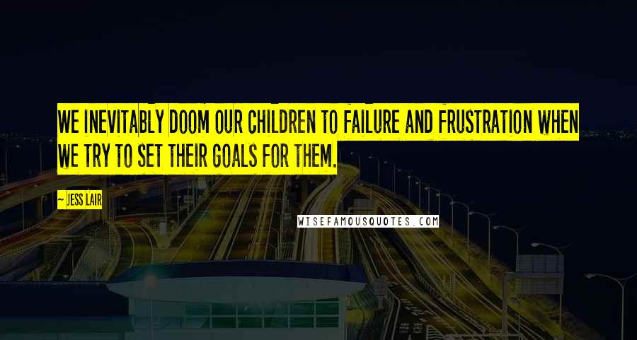 Jess Lair Quotes: We inevitably doom our children to failure and frustration when we try to set their goals for them.
