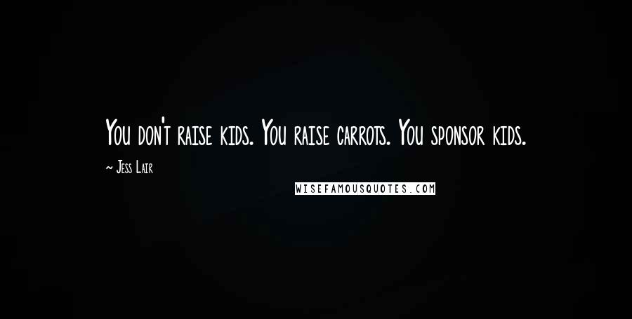 Jess Lair Quotes: You don't raise kids. You raise carrots. You sponsor kids.