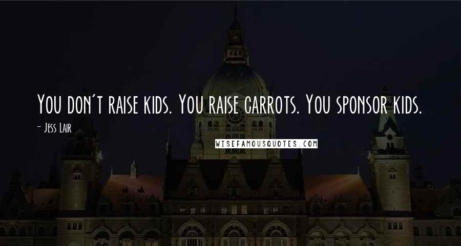 Jess Lair Quotes: You don't raise kids. You raise carrots. You sponsor kids.