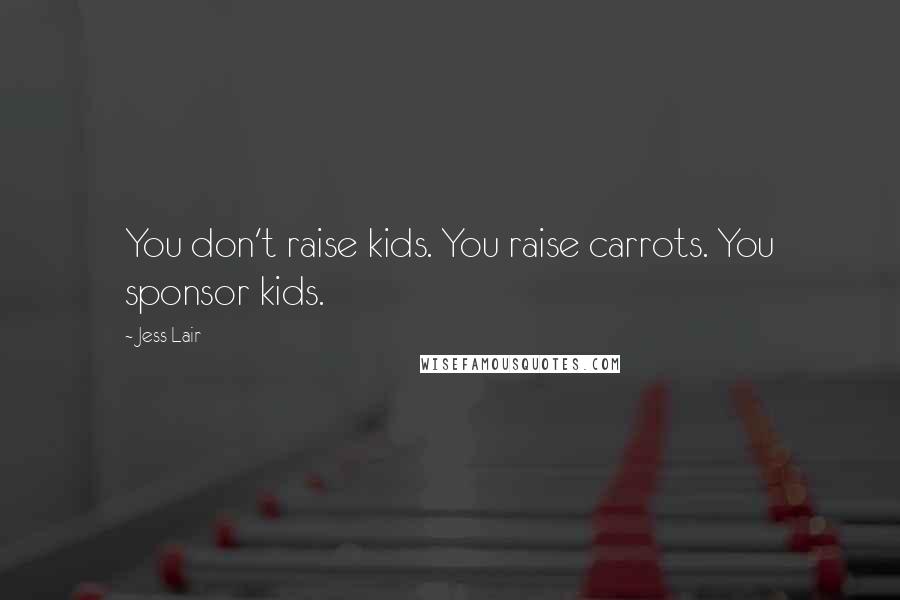 Jess Lair Quotes: You don't raise kids. You raise carrots. You sponsor kids.