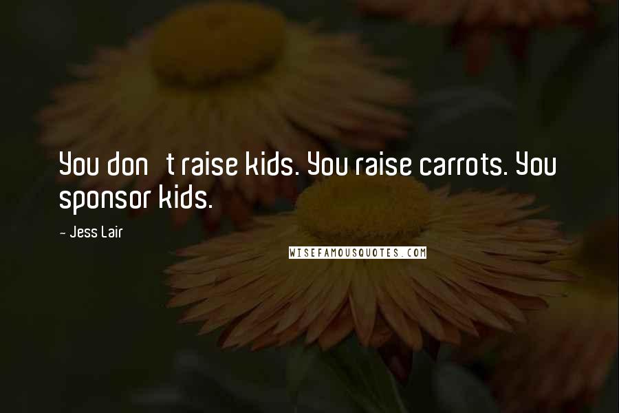 Jess Lair Quotes: You don't raise kids. You raise carrots. You sponsor kids.