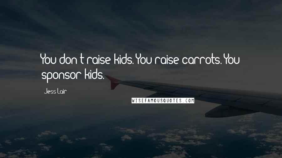 Jess Lair Quotes: You don't raise kids. You raise carrots. You sponsor kids.