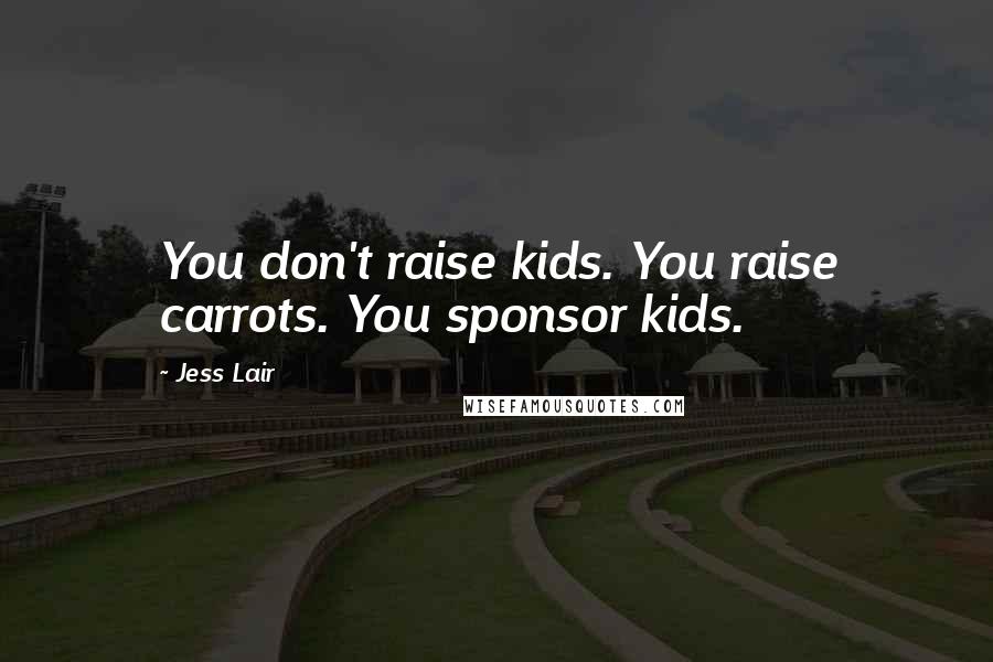 Jess Lair Quotes: You don't raise kids. You raise carrots. You sponsor kids.
