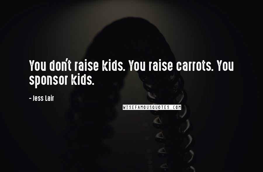 Jess Lair Quotes: You don't raise kids. You raise carrots. You sponsor kids.