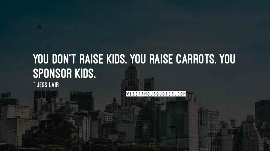 Jess Lair Quotes: You don't raise kids. You raise carrots. You sponsor kids.