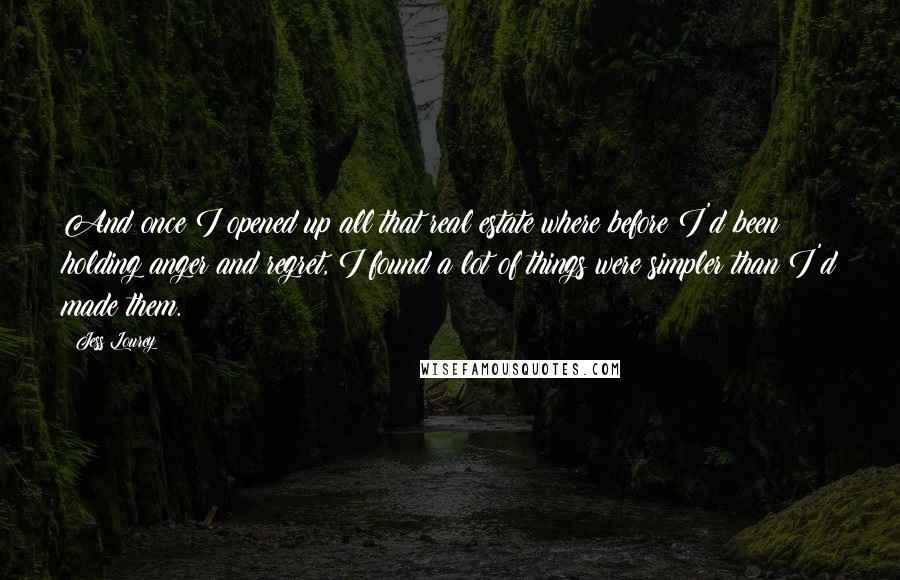 Jess Lourey Quotes: And once I opened up all that real estate where before I'd been holding anger and regret, I found a lot of things were simpler than I'd made them.