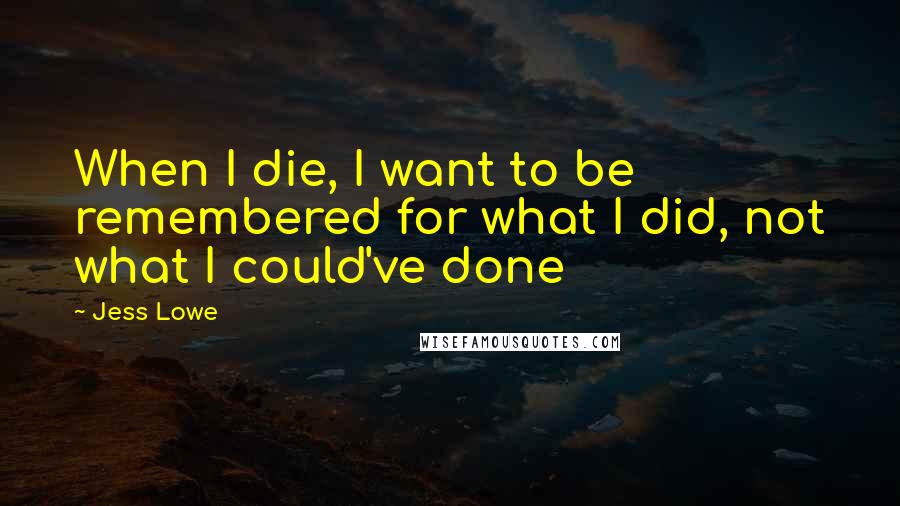 Jess Lowe Quotes: When I die, I want to be remembered for what I did, not what I could've done