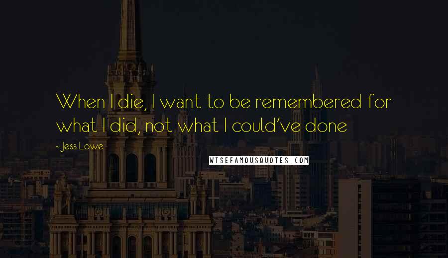 Jess Lowe Quotes: When I die, I want to be remembered for what I did, not what I could've done