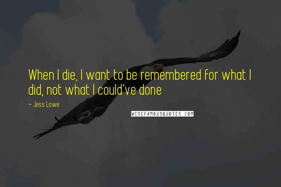 Jess Lowe Quotes: When I die, I want to be remembered for what I did, not what I could've done