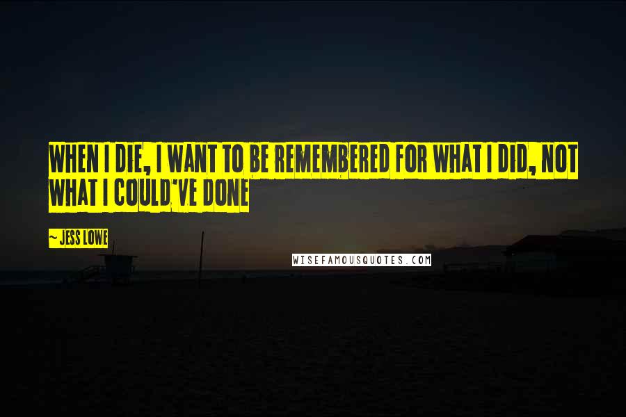 Jess Lowe Quotes: When I die, I want to be remembered for what I did, not what I could've done