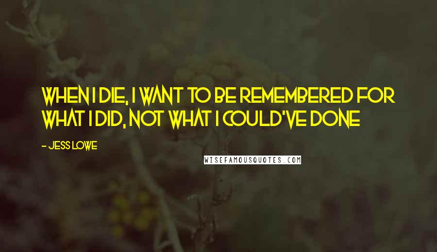 Jess Lowe Quotes: When I die, I want to be remembered for what I did, not what I could've done