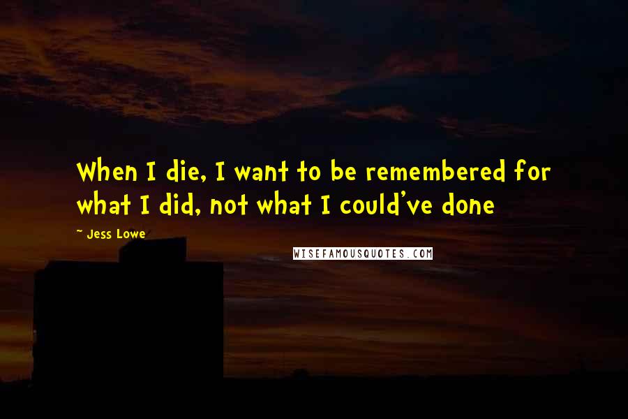 Jess Lowe Quotes: When I die, I want to be remembered for what I did, not what I could've done