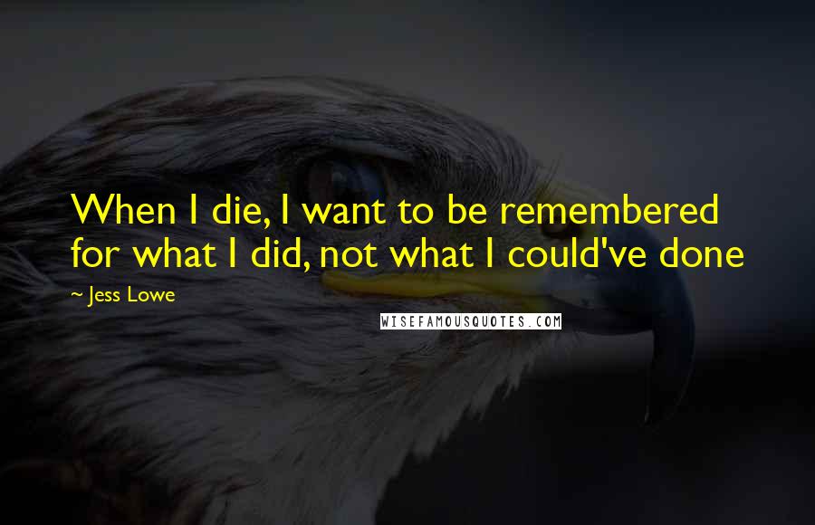 Jess Lowe Quotes: When I die, I want to be remembered for what I did, not what I could've done