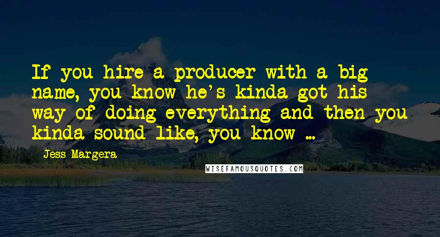 Jess Margera Quotes: If you hire a producer with a big name, you know he's kinda got his way of doing everything and then you kinda sound like, you know ...