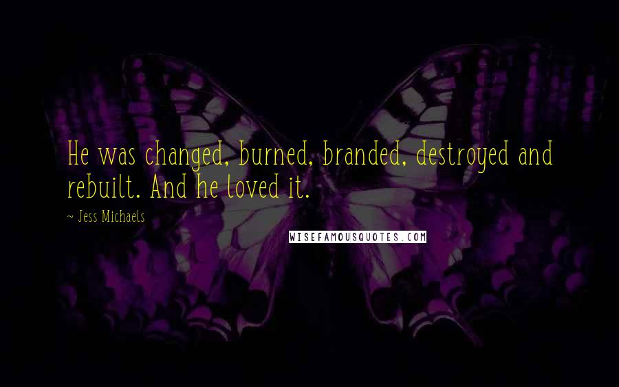 Jess Michaels Quotes: He was changed, burned, branded, destroyed and rebuilt. And he loved it.