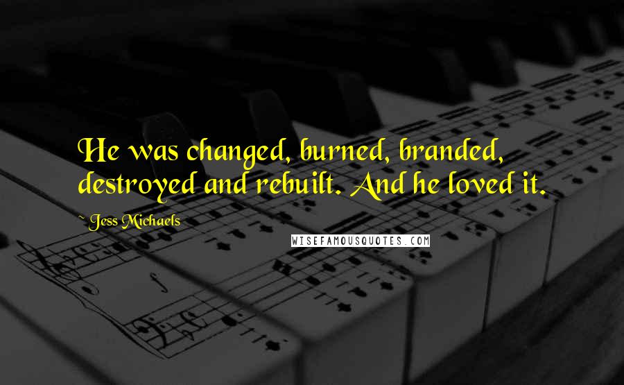 Jess Michaels Quotes: He was changed, burned, branded, destroyed and rebuilt. And he loved it.