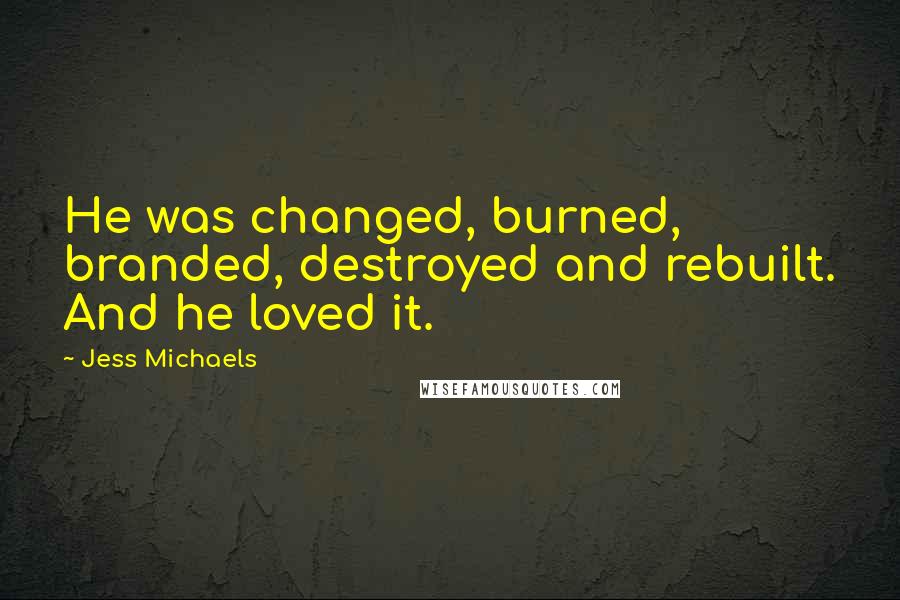 Jess Michaels Quotes: He was changed, burned, branded, destroyed and rebuilt. And he loved it.