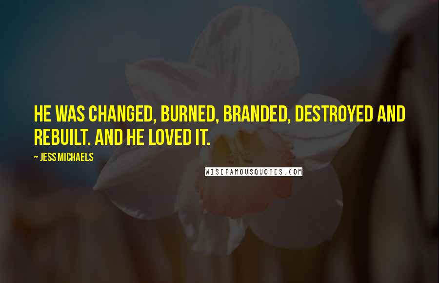 Jess Michaels Quotes: He was changed, burned, branded, destroyed and rebuilt. And he loved it.