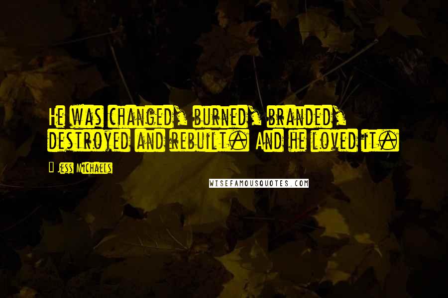 Jess Michaels Quotes: He was changed, burned, branded, destroyed and rebuilt. And he loved it.