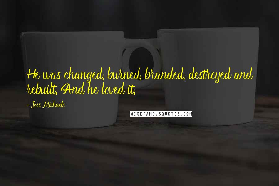 Jess Michaels Quotes: He was changed, burned, branded, destroyed and rebuilt. And he loved it.