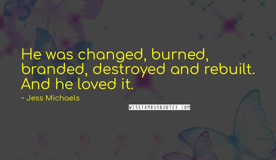 Jess Michaels Quotes: He was changed, burned, branded, destroyed and rebuilt. And he loved it.