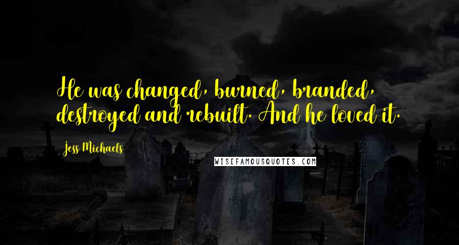 Jess Michaels Quotes: He was changed, burned, branded, destroyed and rebuilt. And he loved it.