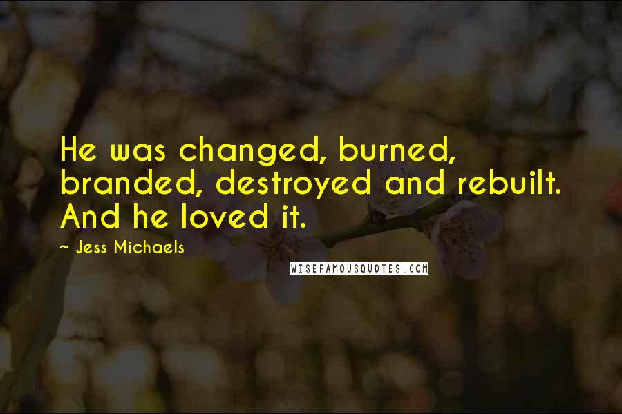 Jess Michaels Quotes: He was changed, burned, branded, destroyed and rebuilt. And he loved it.