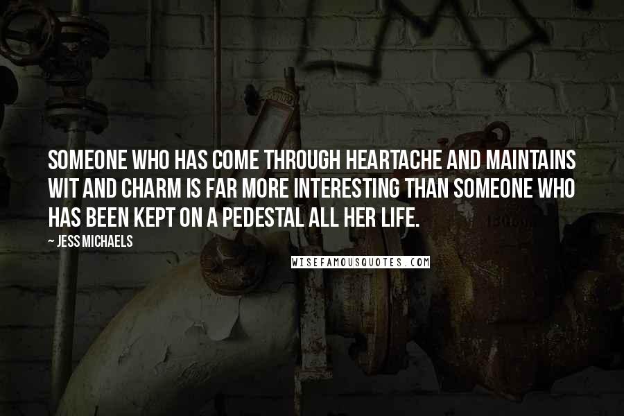 Jess Michaels Quotes: Someone who has come through heartache and maintains wit and charm is far more interesting than someone who has been kept on a pedestal all her life.