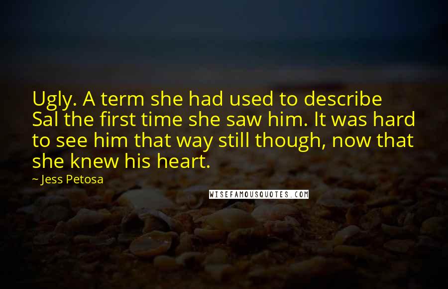 Jess Petosa Quotes: Ugly. A term she had used to describe Sal the first time she saw him. It was hard to see him that way still though, now that she knew his heart.