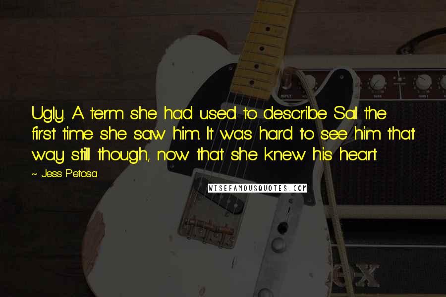 Jess Petosa Quotes: Ugly. A term she had used to describe Sal the first time she saw him. It was hard to see him that way still though, now that she knew his heart.